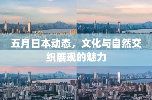五月日本动态，文化与自然交织展现的魅力