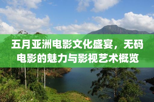 五月亚洲电影文化盛宴，无码电影的魅力与影视艺术概览