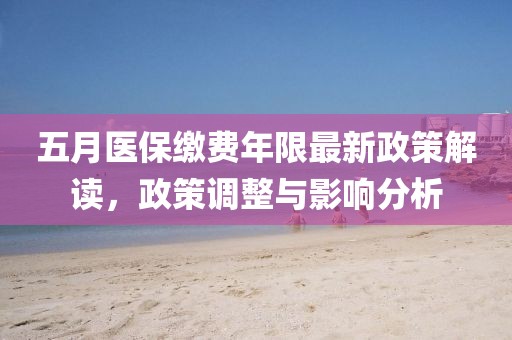 五月医保缴费年限最新政策解读，政策调整与影响分析