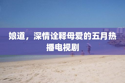 娘道，深情诠释母爱的五月热播电视剧