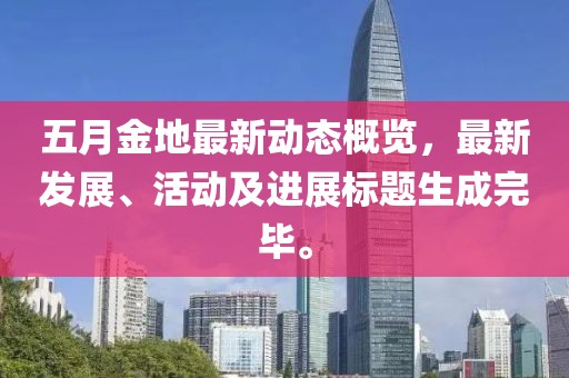 五月金地最新动态概览，最新发展、活动及进展标题生成完毕。
