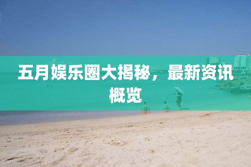五月娱乐圈大揭秘，最新资讯概览