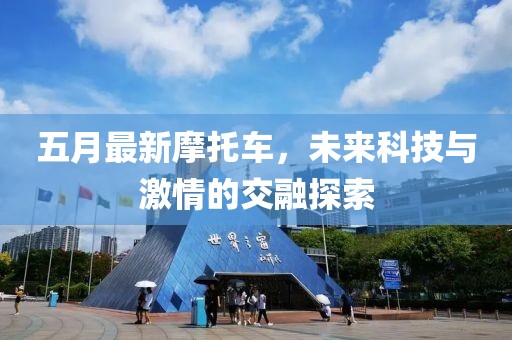 五月最新摩托车，未来科技与激情的交融探索