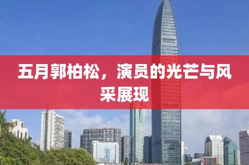五月郭柏松，演员的光芒与风采展现