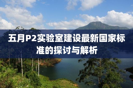 五月P2实验室建设最新国家标准的探讨与解析