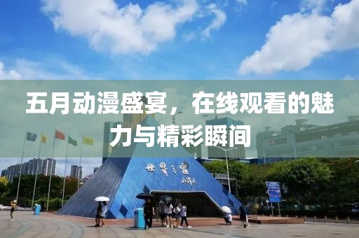 五月动漫盛宴，在线观看的魅力与精彩瞬间