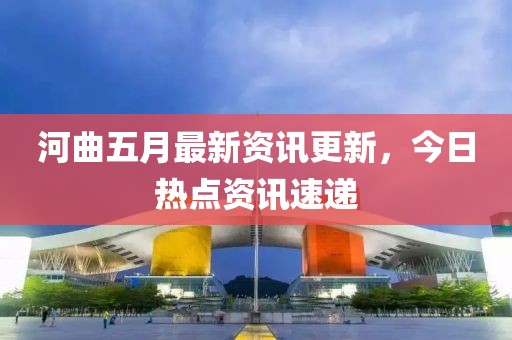 河曲五月最新资讯更新，今日热点资讯速递