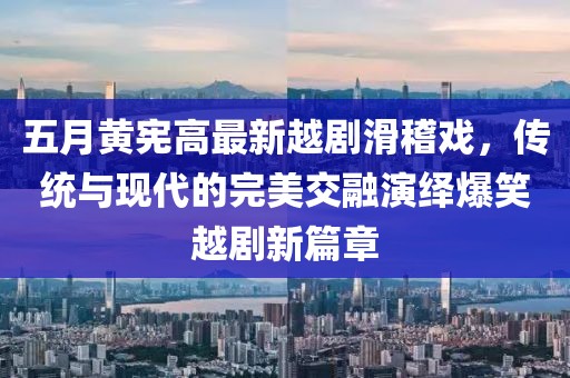 五月黄宪高最新越剧滑稽戏，传统与现代的完美交融演绎爆笑越剧新篇章