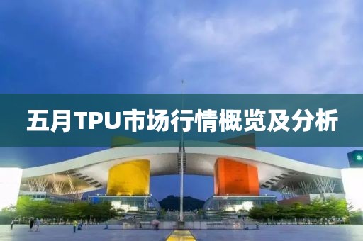 五月TPU市场行情概览及分析