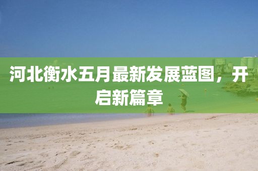 河北衡水五月最新发展蓝图，开启新篇章