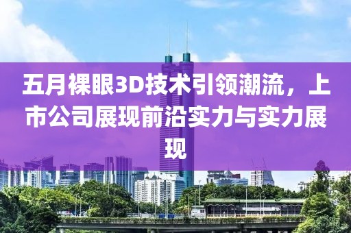 五月裸眼3D技术引领潮流，上市公司展现前沿实力与实力展现