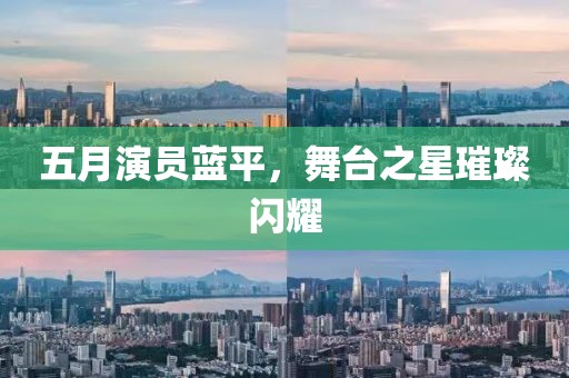 五月演员蓝平，舞台之星璀璨闪耀