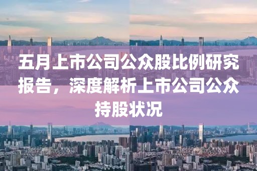 五月上市公司公众股比例研究报告，深度解析上市公司公众持股状况