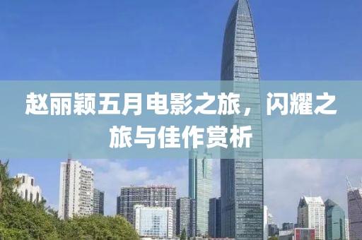 赵丽颖五月电影之旅，闪耀之旅与佳作赏析