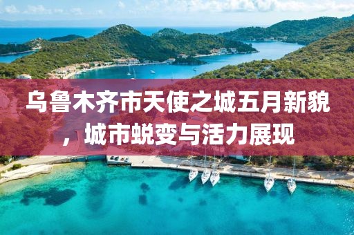 乌鲁木齐市天使之城五月新貌，城市蜕变与活力展现