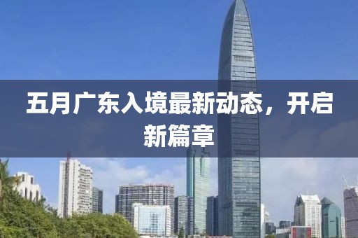 五月广东入境最新动态，开启新篇章