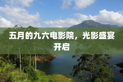 五月的九六电影院，光影盛宴开启