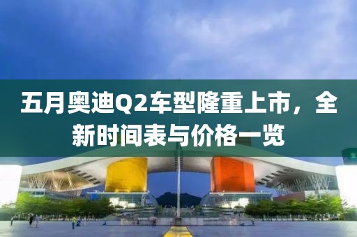 五月奥迪Q2车型隆重上市，全新时间表与价格一览