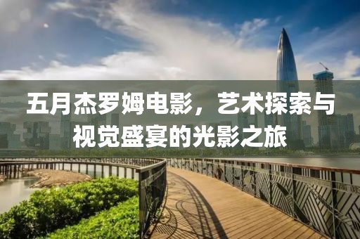 五月杰罗姆电影，艺术探索与视觉盛宴的光影之旅