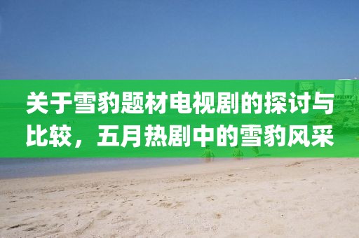 关于雪豹题材电视剧的探讨与比较，五月热剧中的雪豹风采
