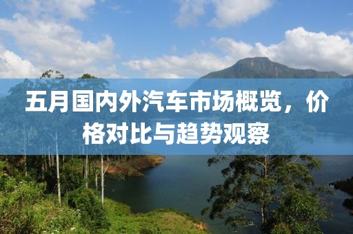 五月国内外汽车市场概览，价格对比与趋势观察