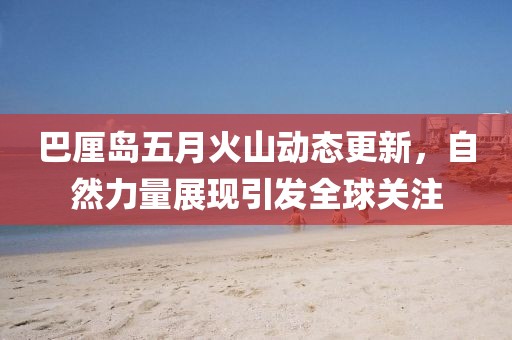 巴厘岛五月火山动态更新，自然力量展现引发全球关注