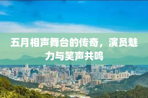 五月相声舞台的传奇，演员魅力与笑声共鸣