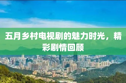 五月乡村电视剧的魅力时光，精彩剧情回顾