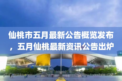 仙桃市五月最新公告概览发布，五月仙桃最新资讯公告出炉