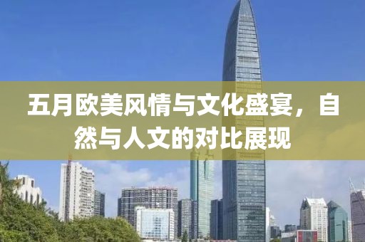 五月欧美风情与文化盛宴，自然与人文的对比展现