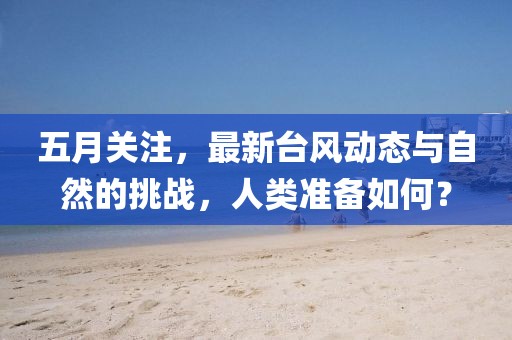 五月关注，最新台风动态与自然的挑战，人类准备如何？