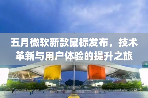 五月微软新款鼠标发布，技术革新与用户体验的提升之旅