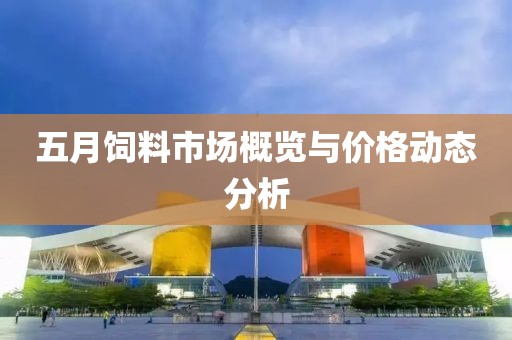 五月饲料市场概览与价格动态分析