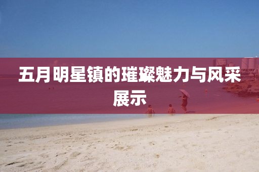 五月明星镇的璀璨魅力与风采展示