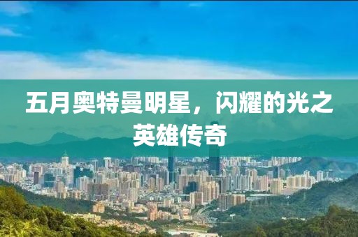 五月奥特曼明星，闪耀的光之英雄传奇
