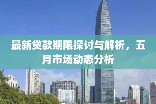 最新贷款期限探讨与解析，五月市场动态分析