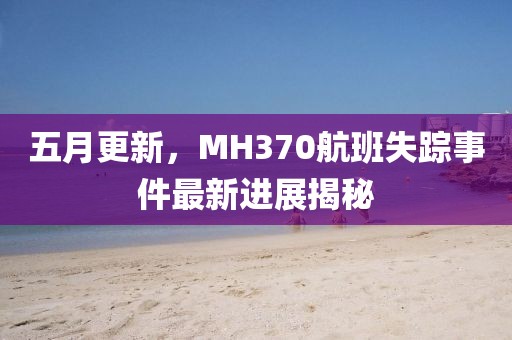 五月更新，MH370航班失踪事件最新进展揭秘