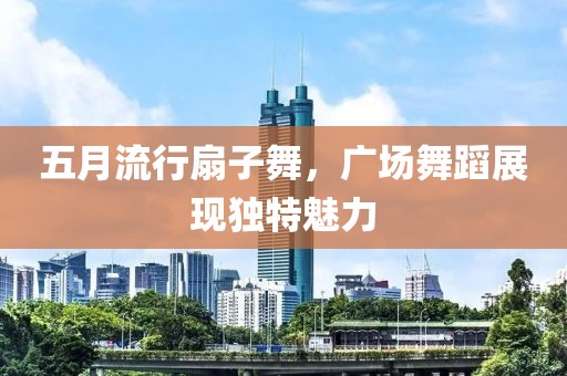 五月流行扇子舞，广场舞蹈展现独特魅力
