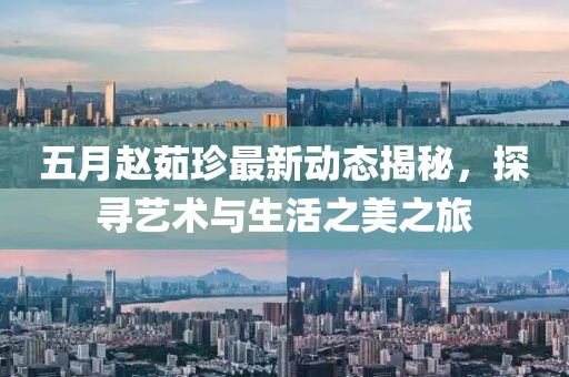 五月赵茹珍最新动态揭秘，探寻艺术与生活之美之旅