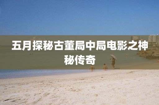 五月探秘古董局中局电影之神秘传奇