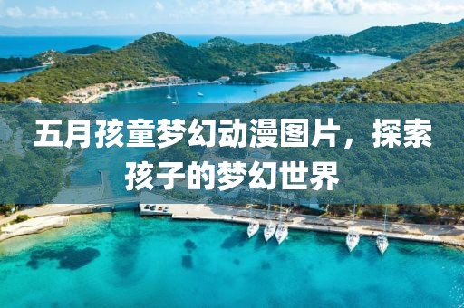 五月孩童梦幻动漫图片，探索孩子的梦幻世界