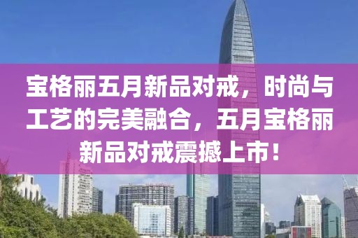 宝格丽五月新品对戒，时尚与工艺的完美融合，五月宝格丽新品对戒震撼上市！