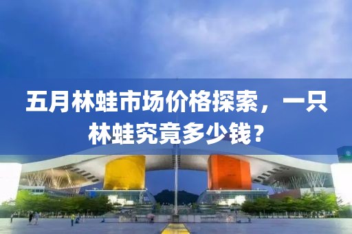 五月林蛙市场价格探索，一只林蛙究竟多少钱？