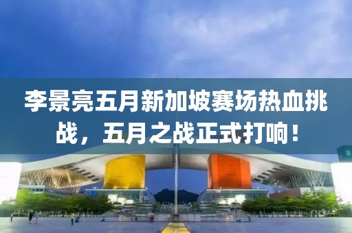 李景亮五月新加坡赛场热血挑战，五月之战正式打响！