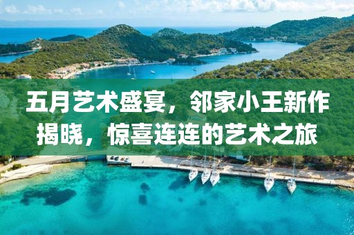 五月艺术盛宴，邻家小王新作揭晓，惊喜连连的艺术之旅