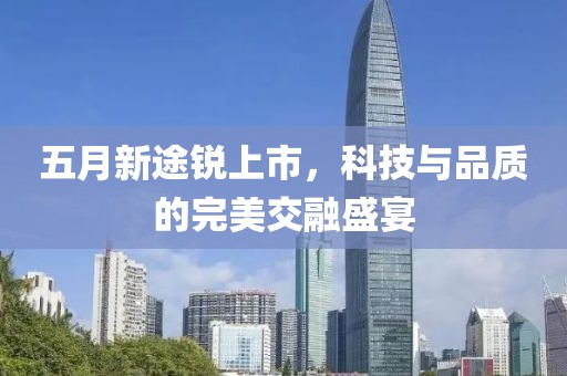 五月新途锐上市，科技与品质的完美交融盛宴