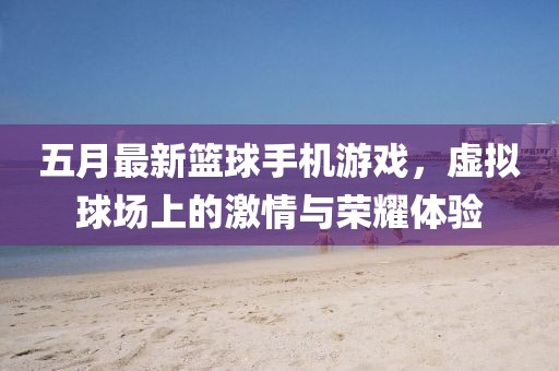 五月最新篮球手机游戏，虚拟球场上的激情与荣耀体验