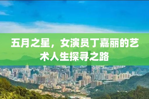五月之星，女演员丁嘉丽的艺术人生探寻之路