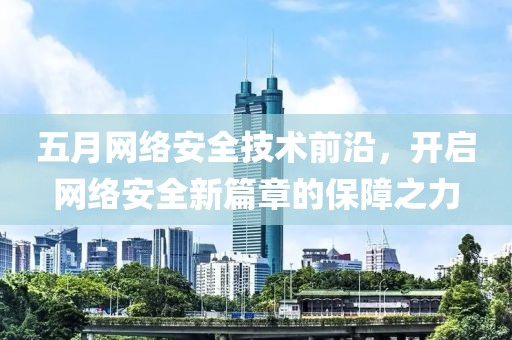 五月网络安全技术前沿，开启网络安全新篇章的保障之力
