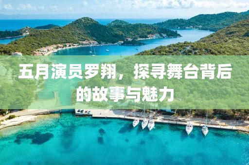 五月演员罗翔，探寻舞台背后的故事与魅力